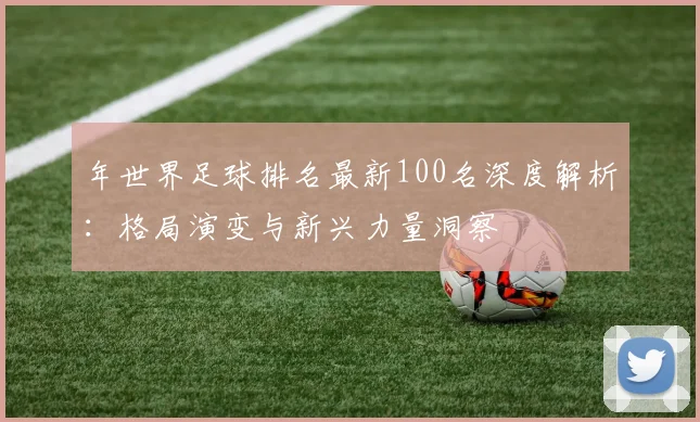 年世界足球排名最新100名深度解析：格局演变与新兴力量洞察