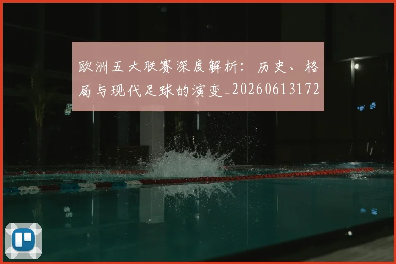 欧洲五大联赛深度解析：历史、格局与现代足球的演变_20260613172725