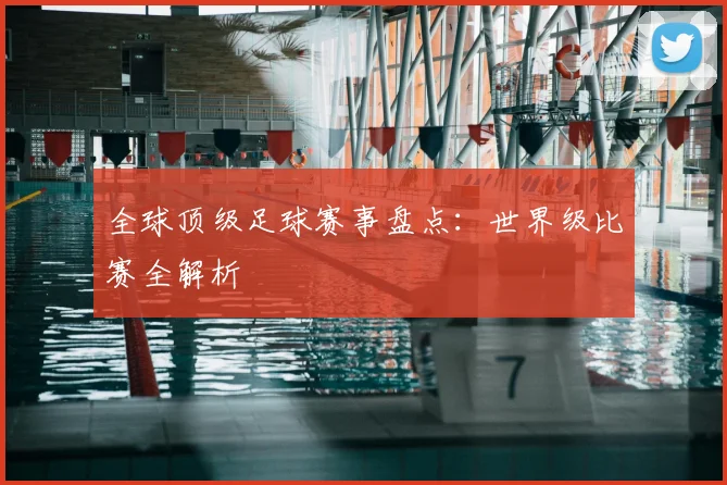 全球顶级足球赛事盘点:世界级比赛全解析