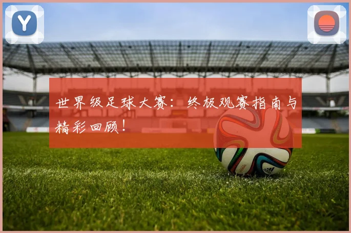 世界级足球大赛:终极观赛指南与精彩回顾!