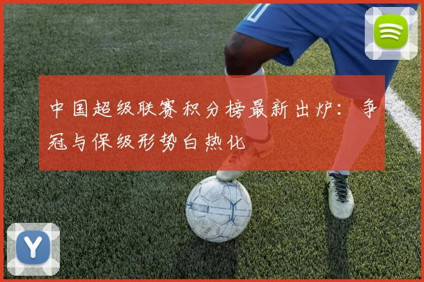 中国超级联赛积分榜最新出炉：争冠与保级形势白热化