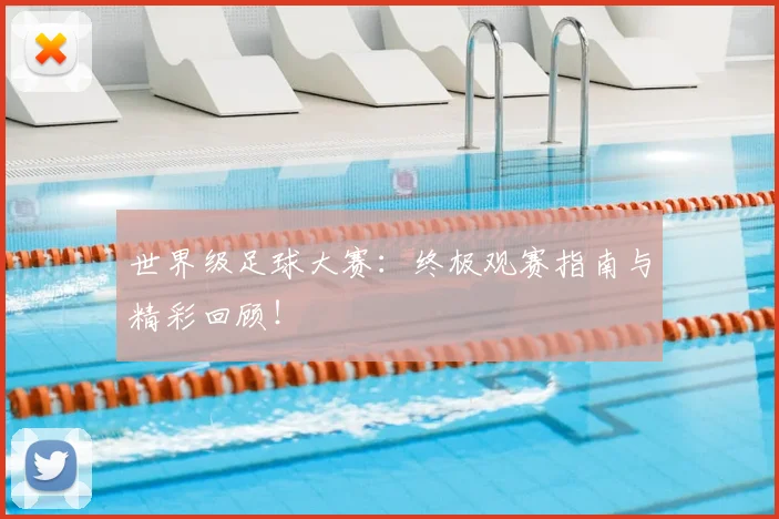 世界级足球大赛：终极观赛指南与精彩回顾！