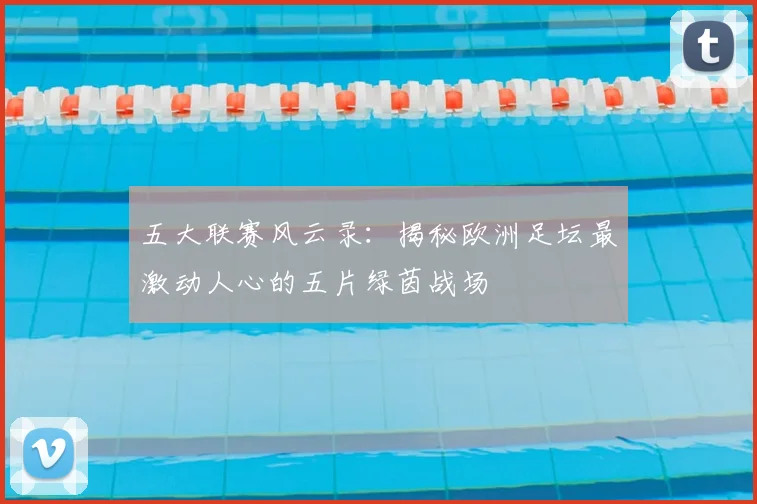 五大联赛风云录:揭秘欧洲足坛最激动人心的五片绿茵战场