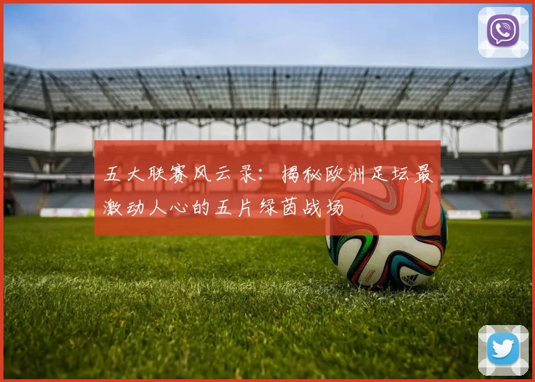 五大联赛风云录：揭秘欧洲足坛最激动人心的五片绿茵战场