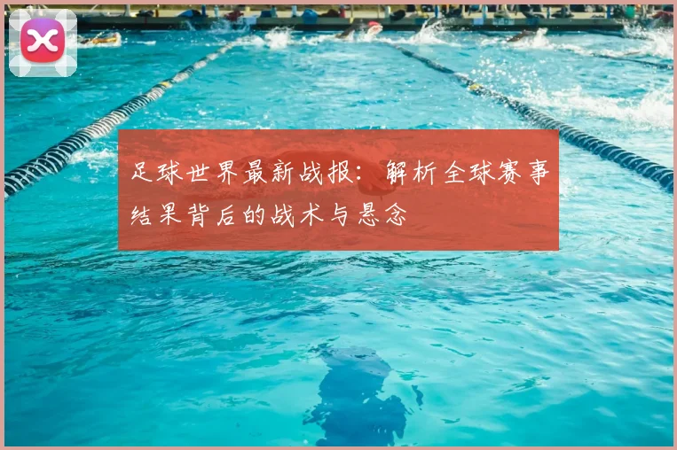 足球世界最新战报：解析全球赛事结果背后的战术与悬念