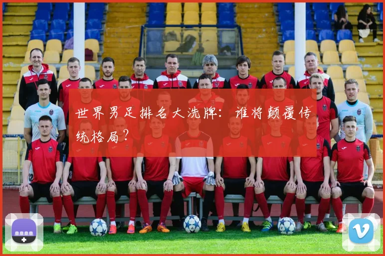 世界男足排名大洗牌:谁将颠覆传统格局?