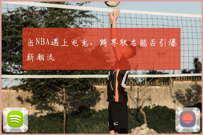 当NBA遇上电竞,跨界联名能否引爆新潮流