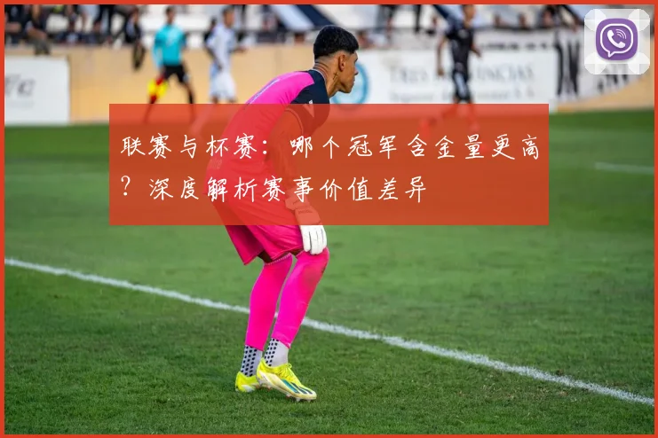 联赛与杯赛:哪个冠军含金量更高?深度解析赛事价值差异
