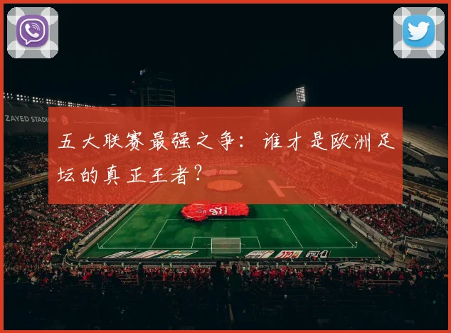 五大联赛最强之争：谁才是欧洲足坛的真正王者？