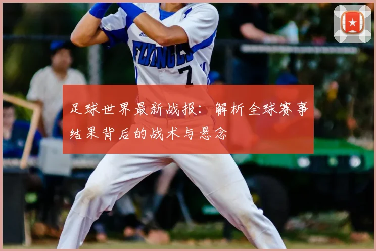 足球世界最新战报:解析全球赛事结果背后的战术与悬念