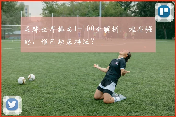 足球世界排名1-100全解析：谁在崛起，谁已跌落神坛？