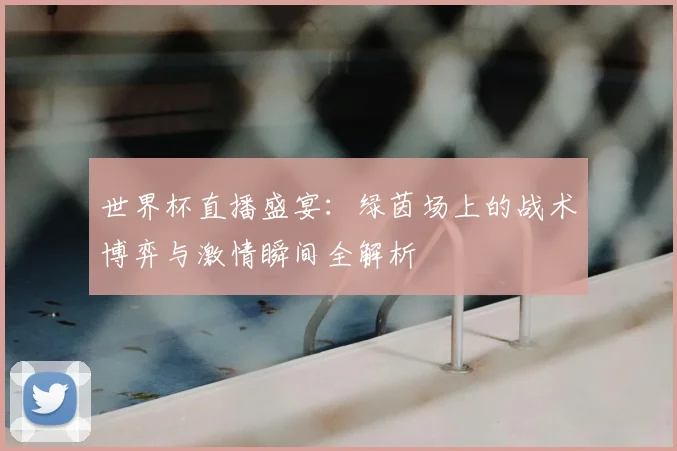 世界杯直播盛宴:绿茵场上的战术博弈与激情瞬间全解析