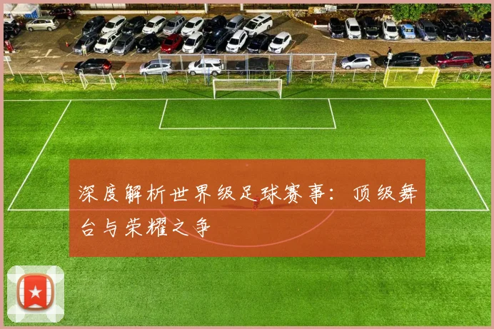 深度解析世界级足球赛事:顶级舞台与荣耀之争