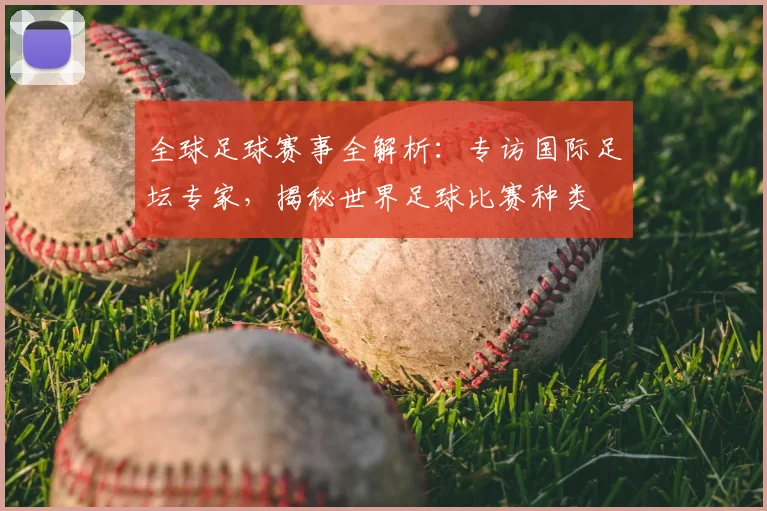 全球足球赛事全解析：专访国际足坛专家，揭秘世界足球比赛种类