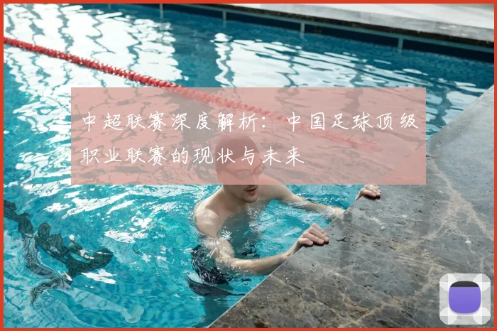 中超联赛深度解析:中国足球顶级职业联赛的现状与未来