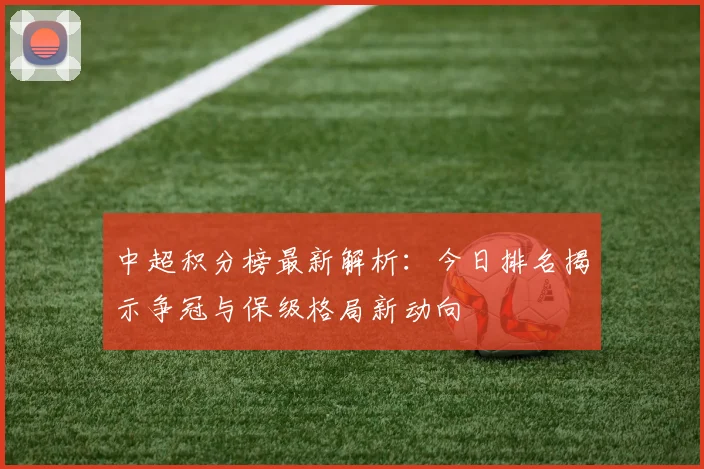 中超积分榜最新解析:今日排名揭示争冠与保级格局新动向